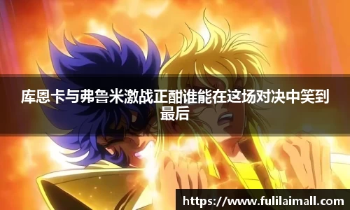 库恩卡与弗鲁米激战正酣谁能在这场对决中笑到最后